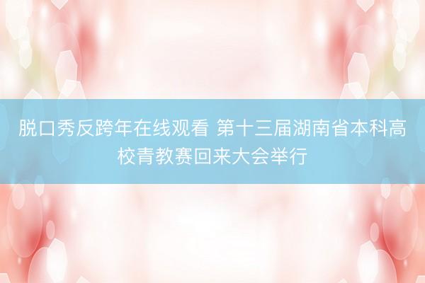 脱口秀反跨年在线观看 第十三届湖南省本科高校青教赛回来大会举行