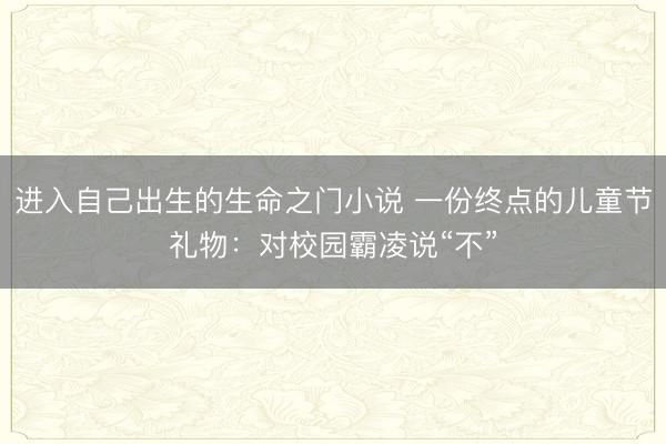 进入自己出生的生命之门小说 一份终点的儿童节礼物：对校园霸凌说“不”