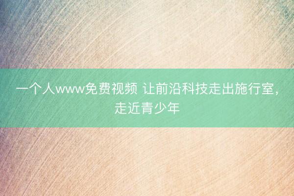 一个人www免费视频 让前沿科技走出施行室，走近青少年