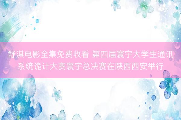 舒淇电影全集免费收看 第四届寰宇大学生通讯系统诡计大赛寰宇总决赛在陕西西安举行
