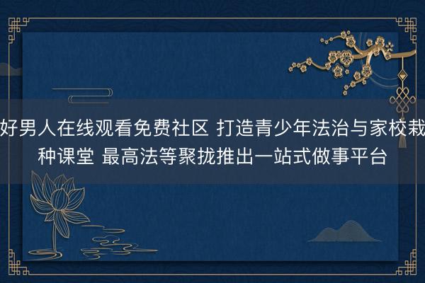 好男人在线观看免费社区 打造青少年法治与家校栽种课堂 最高法等聚拢推出一站式做事平台