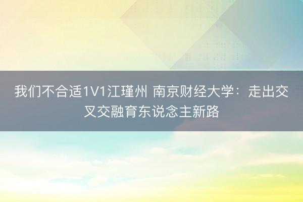 我们不合适1V1江瑾州 南京财经大学：走出交叉交融育东说念主新路