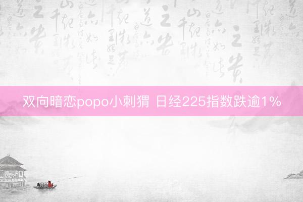双向暗恋popo小刺猬 日经225指数跌逾1%