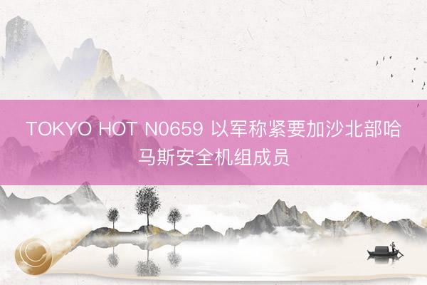 TOKYO HOT N0659 以军称紧要加沙北部哈马斯安全机组成员