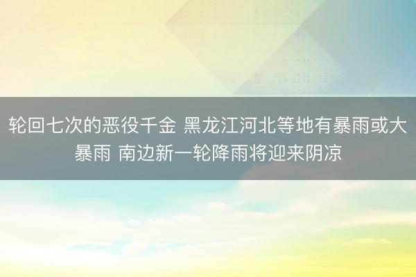 轮回七次的恶役千金 黑龙江河北等地有暴雨或大暴雨 南边新一轮降雨将迎来阴凉
