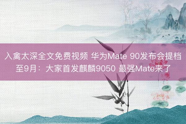 入禽太深全文免费视频 华为Mate 90发布会提档至9月：大家首发麒麟9050 最强Mate来了
