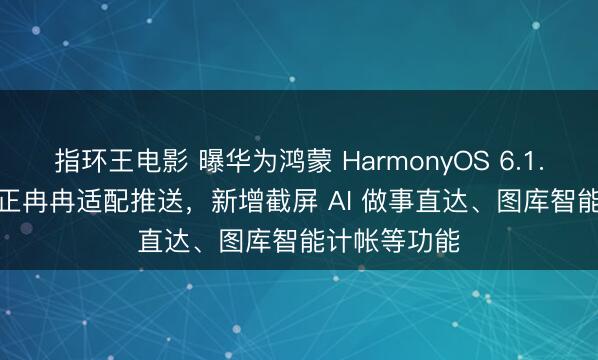 指环王电影 曝华为鸿蒙 HarmonyOS 6.1.0.120 版块正冉冉适配推送，新增截屏 AI 做事直达、图库智能计帐等功能