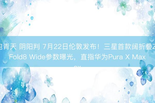包青天 阴阳判 7月22日伦敦发布！三星首款阔折叠Z Fold8 Wide参数曝光，直指华为Pura X Max