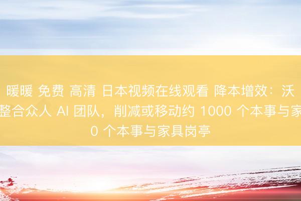 暖暖 免费 高清 日本视频在线观看 降本增效：沃尔玛将整合众人 AI 团队，削减或移动约 1000 个本事与家具岗亭