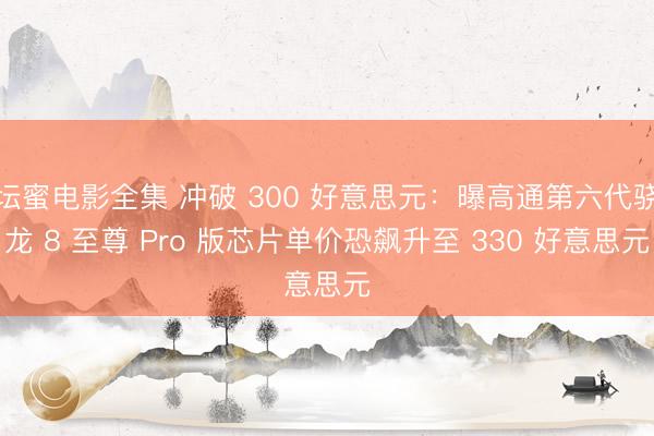 坛蜜电影全集 冲破 300 好意思元：曝高通第六代骁龙 8 至尊 Pro 版芯片单价恐飙升至 330 好意思元