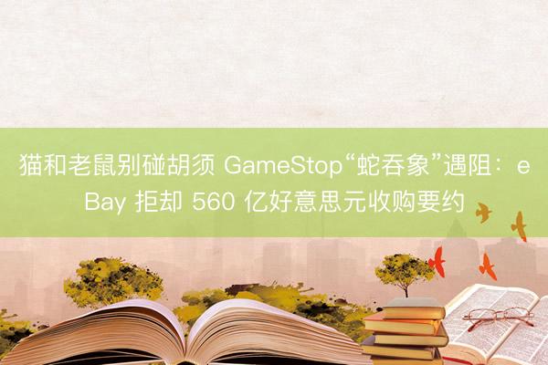 猫和老鼠别碰胡须 GameStop“蛇吞象”遇阻：eBay 拒却 560 亿好意思元收购要约