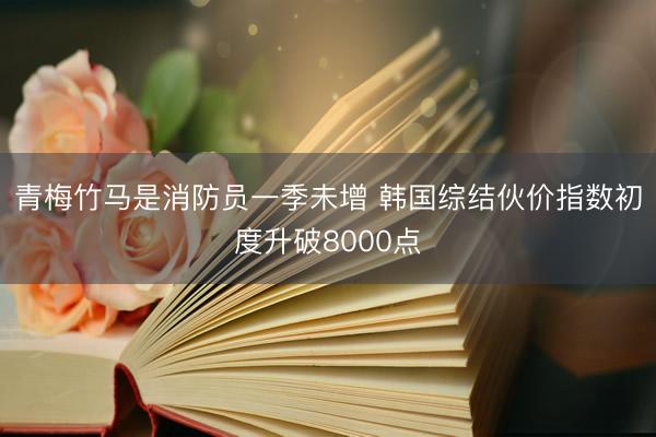 青梅竹马是消防员一季未增 韩国综结伙价指数初度升破8000点