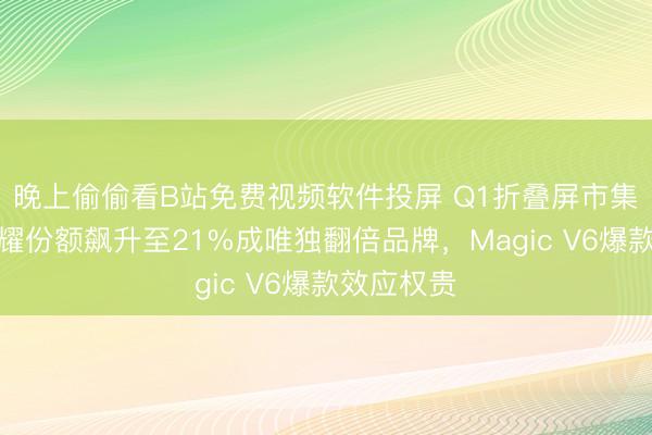 晚上偷偷看B站免费视频软件投屏 Q1折叠屏市集洗牌：荣耀份额飙升至21%成唯独翻倍品牌，Magic V6爆款效应权贵