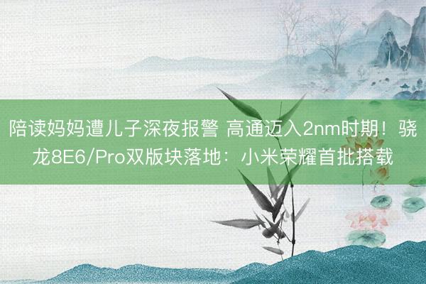 陪读妈妈遭儿子深夜报警 高通迈入2nm时期！骁龙8E6/Pro双版块落地：小米荣耀首批搭载