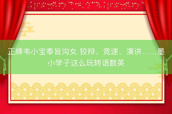 正牌韦小宝奉旨沟女 狡辩、竞速、演讲……墨小学子这么玩转语数英