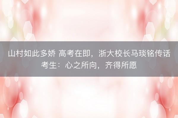 山村如此多娇 高考在即，浙大校长马琰铭传话考生：心之所向，齐得所愿