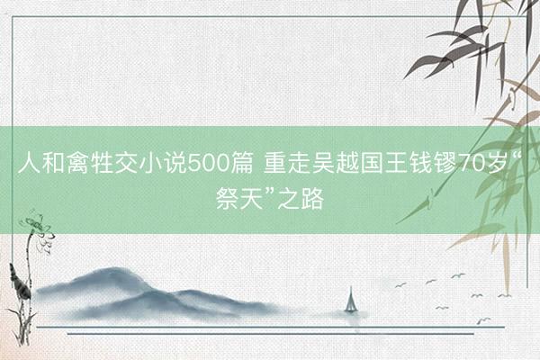 人和禽牲交小说500篇 重走吴越国王钱镠70岁“祭天”之路
