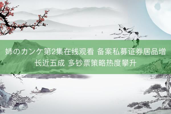 姉のカンケ第2集在线观看 备案私募证券居品增长近五成 多钞票策略热度攀升