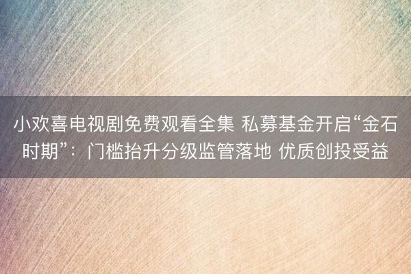 小欢喜电视剧免费观看全集 私募基金开启“金石时期”:门槛抬升分级监管落地 优质创投受益