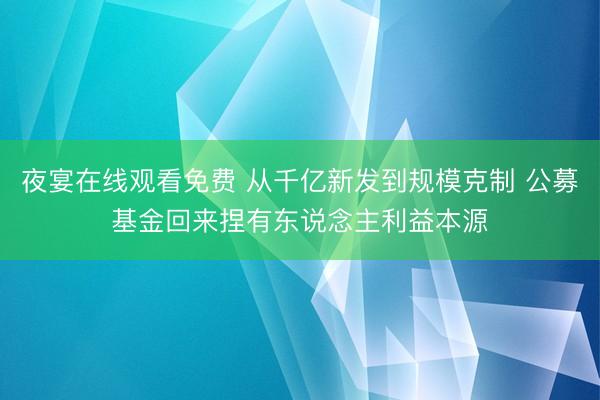 夜宴在线观看免费 从千亿新发到规模克制 公募基金回来捏有东说念主利益本源