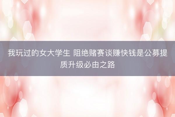 我玩过的女大学生 阻绝赌赛谈赚快钱是公募提质升级必由之路