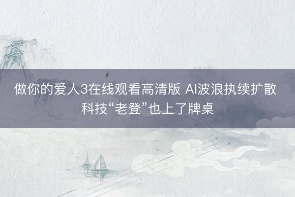 做你的爱人3在线观看高清版 AI波浪执续扩散 科技“老登”也上了牌桌