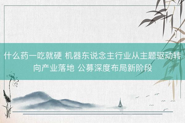 什么药一吃就硬 机器东说念主行业从主题驱动转向产业落地 公募深度布局新阶段