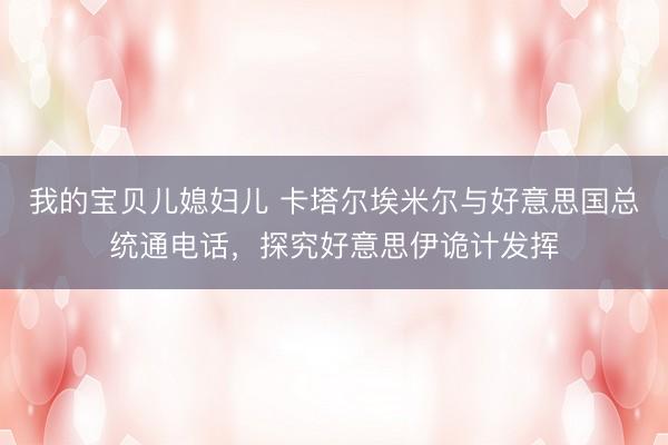 我的宝贝儿媳妇儿 卡塔尔埃米尔与好意思国总统通电话，探究好意思伊诡计发挥