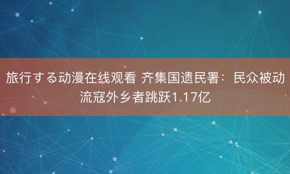 旅行する动漫在线观看 齐集国遗民署：民众被动流寇外乡者跳跃1.17亿