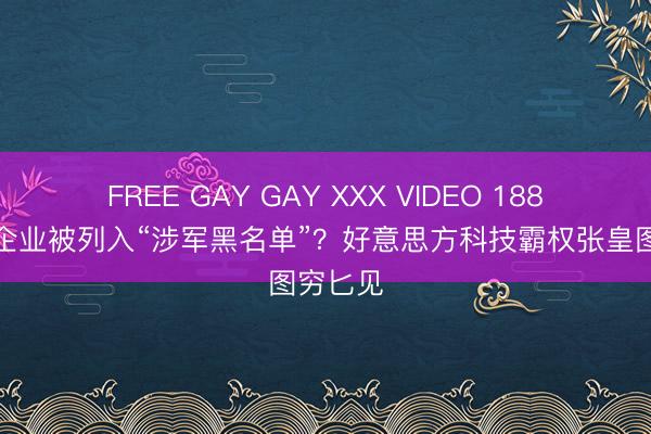 FREE GAY GAY XXX VIDEO 188家中国企业被列入“涉军黑名单”？好意思方科技霸权张皇图穷匕见