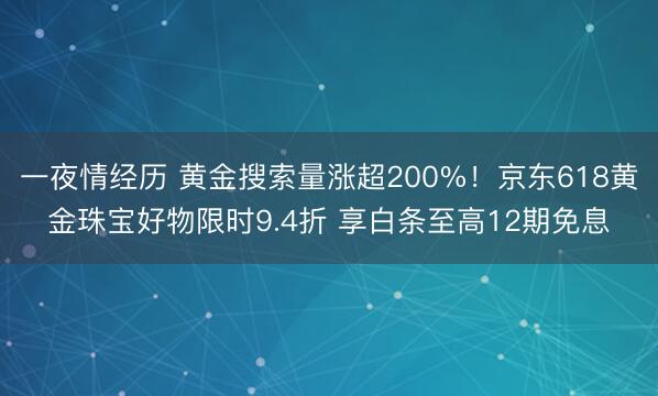 一夜情经历 黄金搜索量涨超200%！京东618黄金珠宝好物限时9.4折 享白条至高12期免息