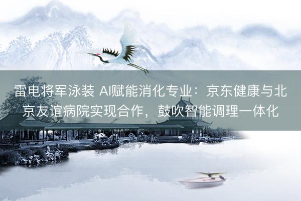 雷电将军泳装 AI赋能消化专业：京东健康与北京友谊病院实现合作，鼓吹智能调理一体化