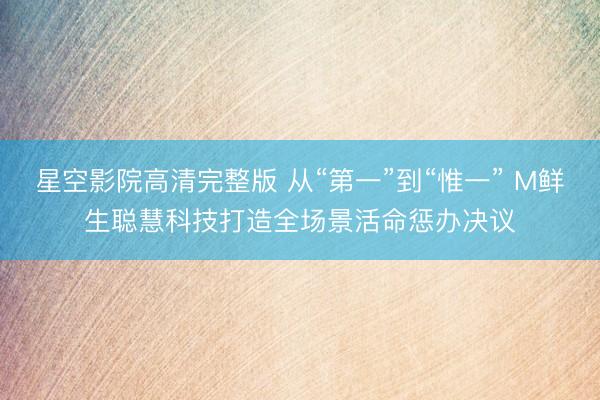 星空影院高清完整版 从“第一”到“惟一” M鲜生聪慧科技打造全场景活命惩办决议