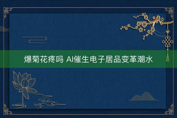爆菊花疼吗 AI催生电子居品变革潮水