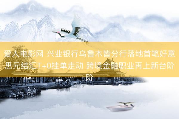 爱人电影网 兴业银行乌鲁木皆分行落地首笔好意思元结汇T+0挂单走动 跨境金融职业再上新台阶