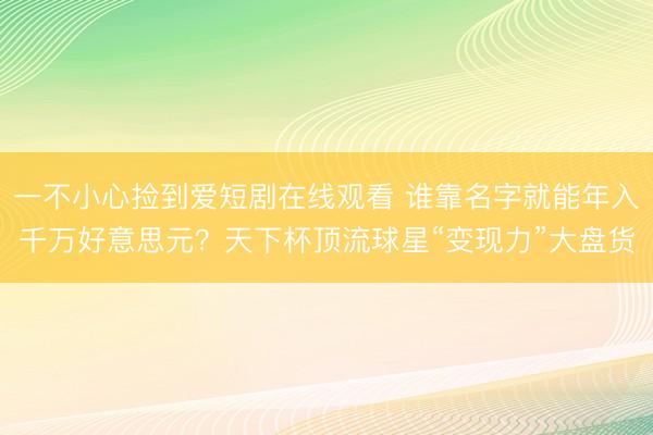 一不小心捡到爱短剧在线观看 谁靠名字就能年入千万好意思元？天下杯顶流球星“变现力”大盘货
