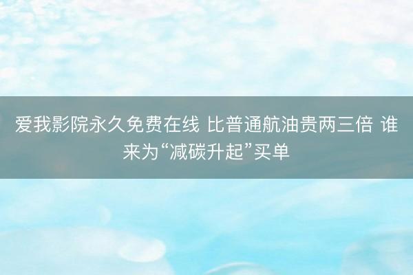 爱我影院永久免费在线 比普通航油贵两三倍 谁来为“减碳升起”买单