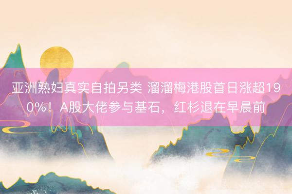 亚洲熟妇真实自拍另类 溜溜梅港股首日涨超190%！A股大佬参与基石，红杉退在早晨前