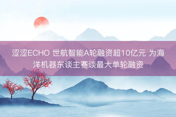 涩涩ECHO 世航智能A轮融资超10亿元 为海洋机器东谈主赛谈最大单轮融资