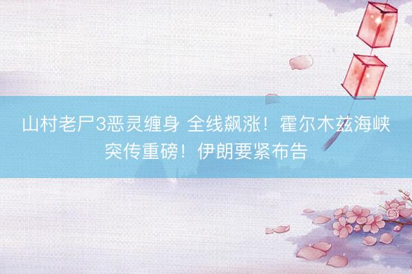 山村老尸3恶灵缠身 全线飙涨！霍尔木兹海峡突传重磅！伊朗要紧布告