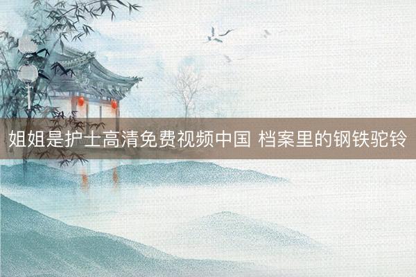 姐姐是护士高清免费视频中国 档案里的钢铁驼铃