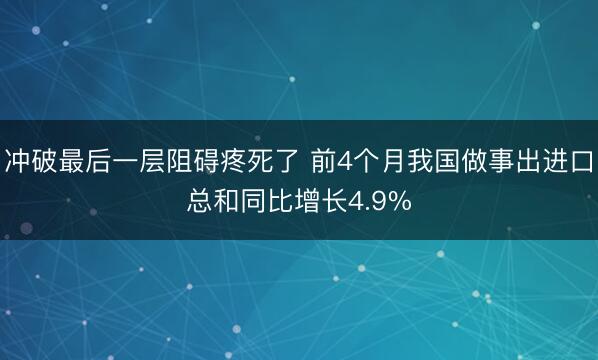 冲破最后一层阻碍疼死了 前4个月我国做事出进口总和同比增长4.9%