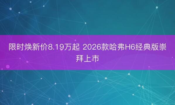 限时焕新价8.19万起 2026款哈弗H6经典版崇拜上市