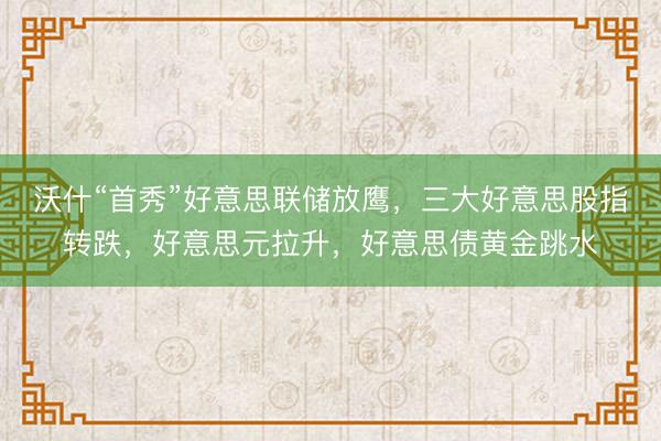 沃什“首秀”好意思联储放鹰,三大好意思股指转跌,好意思元拉升,好意思债黄金跳水
