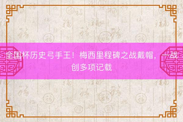 全国杯历史弓手王！梅西里程碑之战戴帽，一战创多项记载