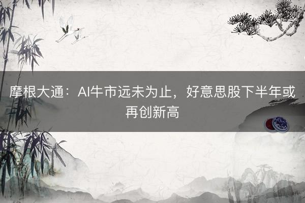 摩根大通：AI牛市远未为止，好意思股下半年或再创新高