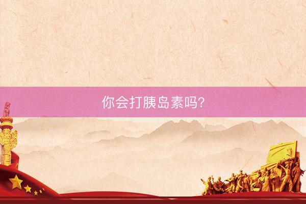 你会打胰岛素吗？