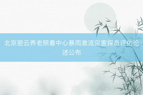 北京密云养老照看中心暴雨激流灾害探员评估论述公布
