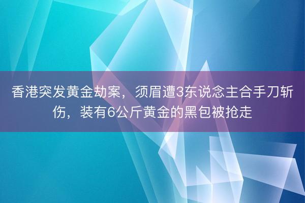 香港突发黄金劫案，须眉遭3东说念主合手刀斩伤，装有6公斤黄金的黑包被抢走