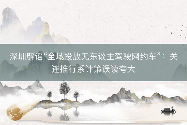 深圳辟谣“全域投放无东谈主驾驶网约车”：关连推行系计策误读夸大